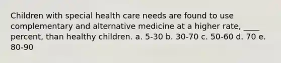 Children with special health care needs are found to use complementary and alternative medicine at a higher rate, ____ percent, than healthy children. a. 5-30 b. 30-70 c. 50-60 d. 70 e. 80-90