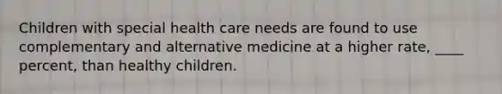 Children with special health care needs are found to use complementary and alternative medicine at a higher rate, ____ percent, than healthy children.