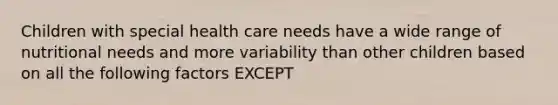 Children with special health care needs have a wide range of nutritional needs and more variability than other children based on all the following factors EXCEPT