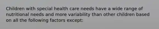 Children with special health care needs have a wide range of nutritional needs and more variability than other children based on all the following factors except: