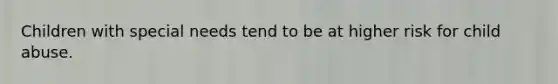 Children with special needs tend to be at higher risk for child abuse.