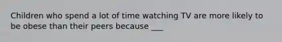 Children who spend a lot of time watching TV are more likely to be obese than their peers because ___