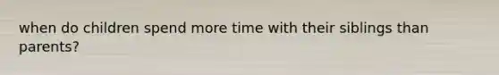 when do children spend more time with their siblings than parents?