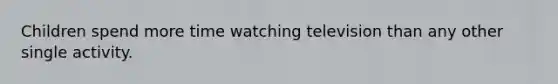 Children spend more time watching television than any other single activity.