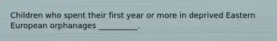 Children who spent their first year or more in deprived Eastern European orphanages __________.