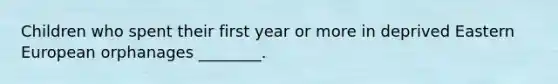 Children who spent their first year or more in deprived Eastern European orphanages ________.