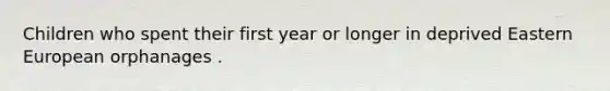 Children who spent their first year or longer in deprived Eastern European orphanages .