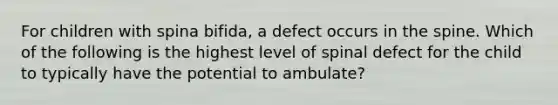 For children with spina bifida, a defect occurs in the spine. Which of the following is the highest level of spinal defect for the child to typically have the potential to ambulate?