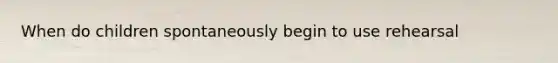 When do children spontaneously begin to use rehearsal