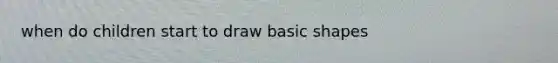 when do children start to draw basic shapes