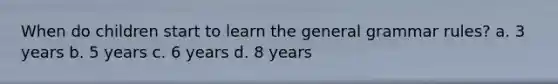 When do children start to learn the general grammar rules? a. 3 years b. 5 years c. 6 years d. 8 years