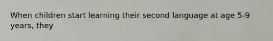 When children start learning their second language at age 5-9 years, they