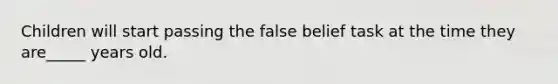 Children will start passing the false belief task at the time they are_____ years old.