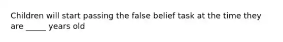 Children will start passing the false belief task at the time they are _____ years old