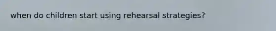 when do children start using rehearsal strategies?