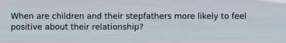 When are children and their stepfathers more likely to feel positive about their relationship?