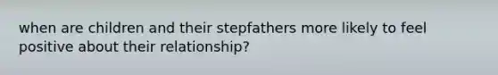 when are children and their stepfathers more likely to feel positive about their relationship?