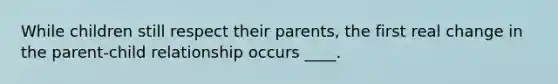 While children still respect their parents, the first real change in the parent-child relationship occurs ____.