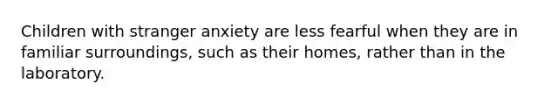 Children with stranger anxiety are less fearful when they are in familiar surroundings, such as their homes, rather than in the laboratory.​