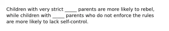 Children with very strict _____ parents are more likely to rebel, while children with _____ parents who do not enforce the rules are more likely to lack self-control.