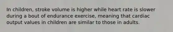 In children, stroke volume is higher while heart rate is slower during a bout of endurance exercise, meaning that cardiac output values in children are similar to those in adults.