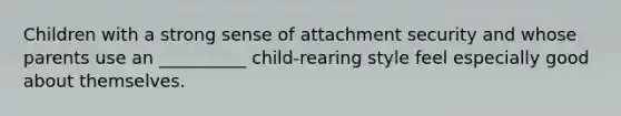 Children with a strong sense of attachment security and whose parents use an __________ child-rearing style feel especially good about themselves.