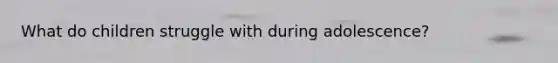 What do children struggle with during adolescence?