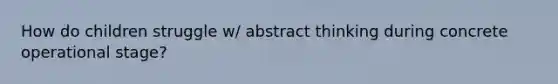 How do children struggle w/ abstract thinking during concrete operational stage?