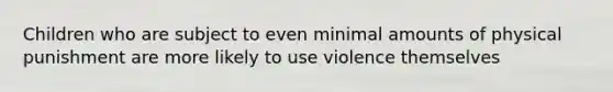 Children who are subject to even minimal amounts of physical punishment are more likely to use violence themselves