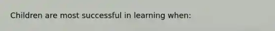 Children are most successful in learning when: