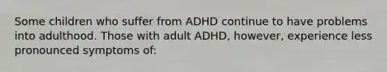 Some children who suffer from ADHD continue to have problems into adulthood. Those with adult ADHD, however, experience less pronounced symptoms of: