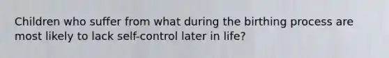 Children who suffer from what during the birthing process are most likely to lack self-control later in life?