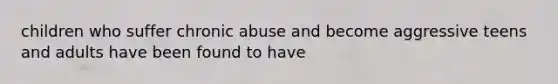 children who suffer chronic abuse and become aggressive teens and adults have been found to have