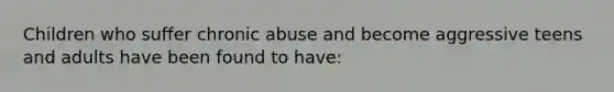 Children who suffer chronic abuse and become aggressive teens and adults have been found to have: