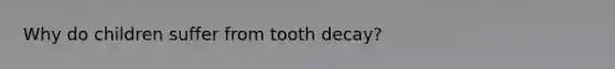 Why do children suffer from tooth decay?