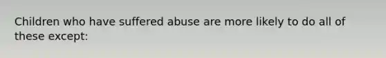 Children who have suffered abuse are more likely to do all of these except: