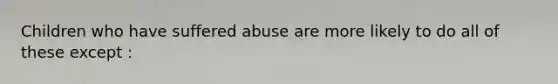 Children who have suffered abuse are more likely to do all of these except :