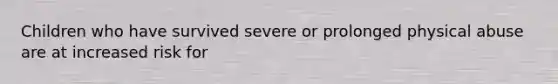 Children who have survived severe or prolonged physical abuse are at increased risk for