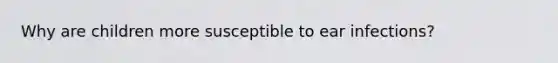 Why are children more susceptible to ear infections?