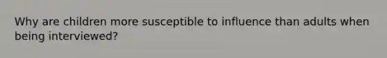 Why are children more susceptible to influence than adults when being interviewed?