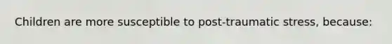 Children are more susceptible to post-traumatic stress, because: