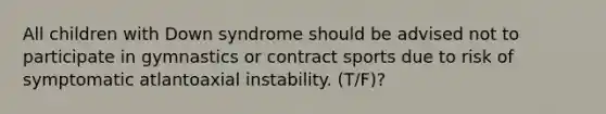 All children with Down syndrome should be advised not to participate in gymnastics or contract sports due to risk of symptomatic atlantoaxial instability. (T/F)?