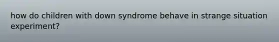 how do children with down syndrome behave in strange situation experiment?