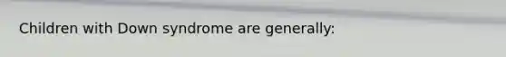 Children with Down syndrome are generally:
