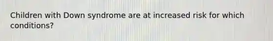 Children with Down syndrome are at increased risk for which conditions?