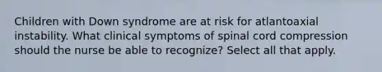 Children with Down syndrome are at risk for atlantoaxial instability. What clinical symptoms of spinal cord compression should the nurse be able to recognize? Select all that apply.