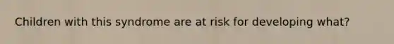 Children with this syndrome are at risk for developing what?