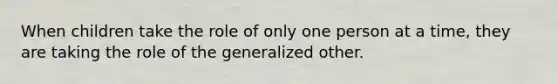 When children take the role of only one person at a time, they are taking the role of the generalized other.