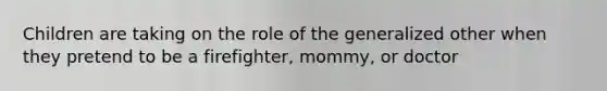 Children are taking on the role of the generalized other when they pretend to be a firefighter, mommy, or doctor