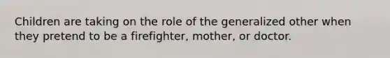 Children are taking on the role of the generalized other when they pretend to be a firefighter, mother, or doctor.